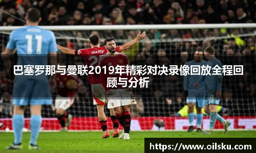 巴塞罗那与曼联2019年精彩对决录像回放全程回顾与分析