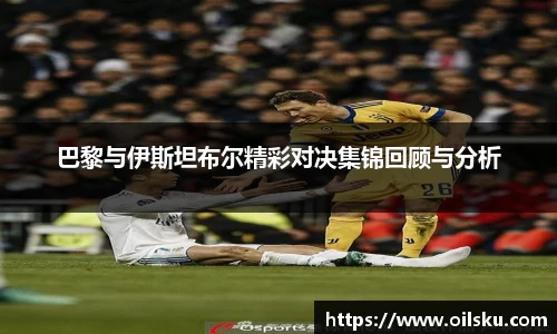 巴黎与伊斯坦布尔精彩对决集锦回顾与分析